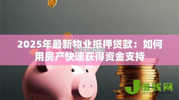 2025年最新物业抵押贷款:如何用房产快速获得资金支持 2025年最新物业抵押贷款:如何用房产快速获得资金支持