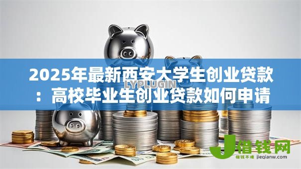 2025年最新西安大学生创业贷款：高校毕业生创业贷款如何申请