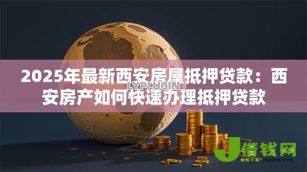 2025年最新西安房屋抵押贷款:西安房产如何快速办理抵押贷款 2025年最新西安房屋抵押贷款:西安房产如何快速办理抵押贷款