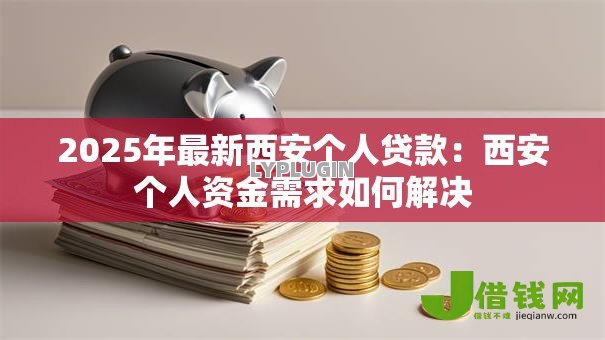 2025年最新西安个人贷款：西安个人资金需求如何解决