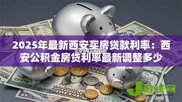 2025年最新西安买房贷款利率:西安公积金房贷利率最新调整多少 2025年最新西安买房贷款利率:西安公积金房贷利率最新调整多少