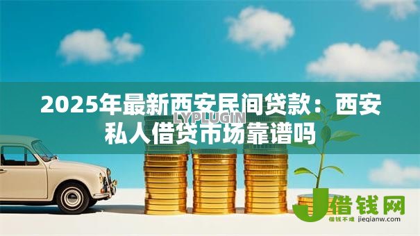 2025年最新西安民间贷款:西安私人借贷市场靠谱吗 2025年最新西安民间贷款:西安私人借贷市场靠谱吗