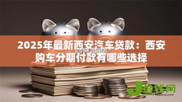 2025年最新西安汽车贷款:西安购车分期付款有哪些选择 2025年最新西安汽车贷款:西安购车分期付款有哪些选择