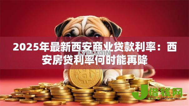 2025年最新西安商业贷款利率:西安房贷利率何时能再降 2025年最新西安商业贷款利率:西安房贷利率何时能再降