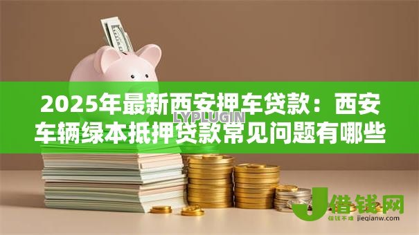 2025年最新西安押车贷款:西安车辆绿本抵押贷款常见问题有哪些 2025年最新西安押车贷款:西安车辆绿本抵押贷款常见问题有哪些