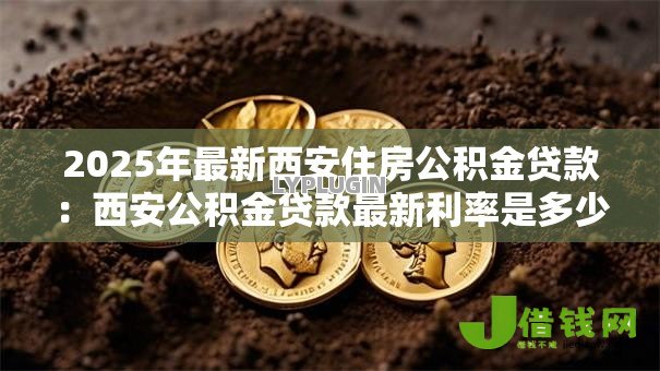 2025年最新西安住房公积金贷款:西安公积金贷款最新利率是多少 2025年最新西安住房公积金贷款:西安公积金贷款最新利率是多少