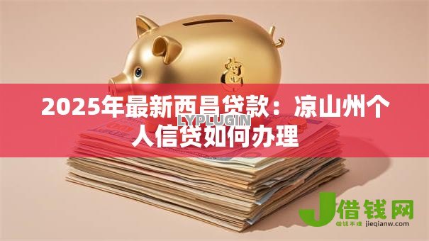 2025年最新西昌贷款：凉山州个人信贷如何办理