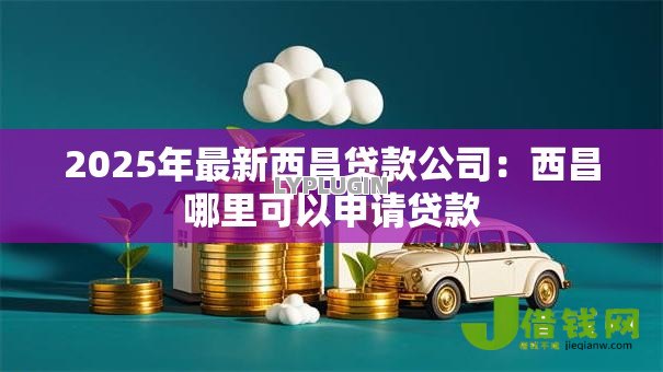 2025年最新西昌贷款公司:西昌哪里可以申请贷款 2025年最新西昌贷款公司:西昌哪里可以申请贷款