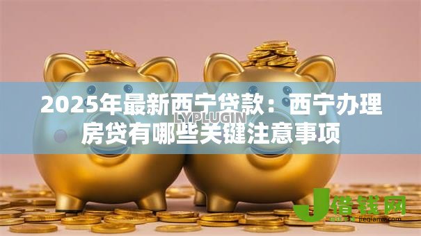 2025年最新西宁贷款：西宁办理房贷有哪些关键注意事项