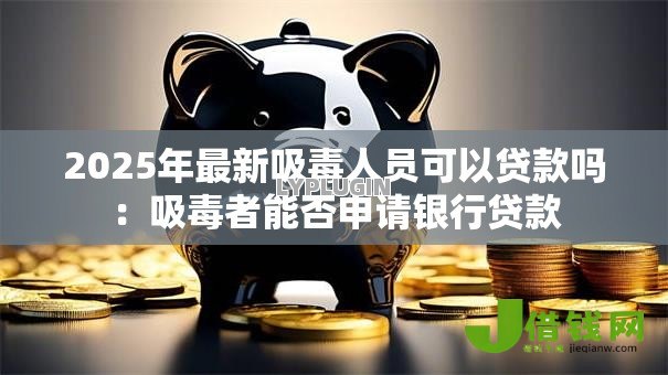 2025年最新吸毒人员可以贷款吗：吸毒者能否申请银行贷款