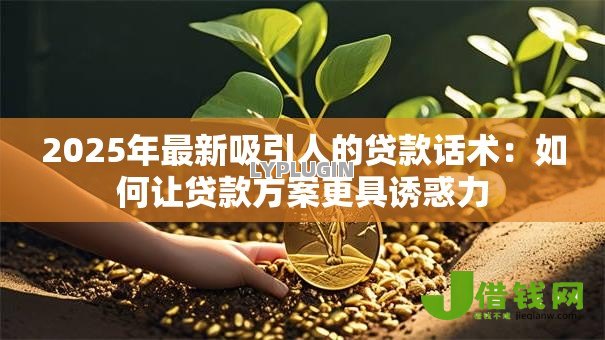 2025年最新吸引人的贷款话术:如何让贷款方案更具诱惑力 2025年最新吸引人的贷款话术:如何让贷款方案更具诱惑力