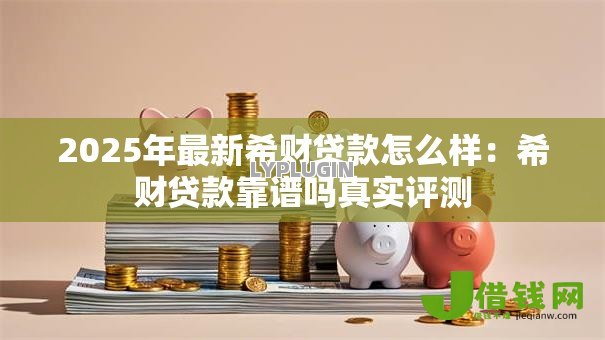 2025年最新希财贷款怎么样:希财贷款靠谱吗真实评测 2025年最新希财贷款怎么样:希财贷款靠谱吗真实评测