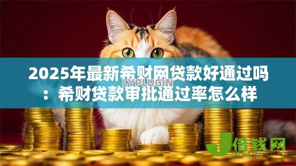 2025年最新希财网贷款好通过吗:希财贷款审批通过率怎么样 2025年最新希财网贷款好通过吗:希财贷款审批通过率怎么样