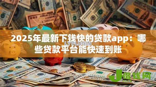 2025年最新下钱快的贷款app：哪些贷款平台能快速到账