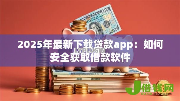 2025年最新下载贷款app：如何安全获取借款软件