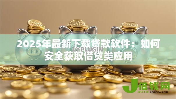 2025年最新下载贷款软件:如何安全获取借贷类应用 2025年最新下载贷款软件:如何安全获取借贷类应用