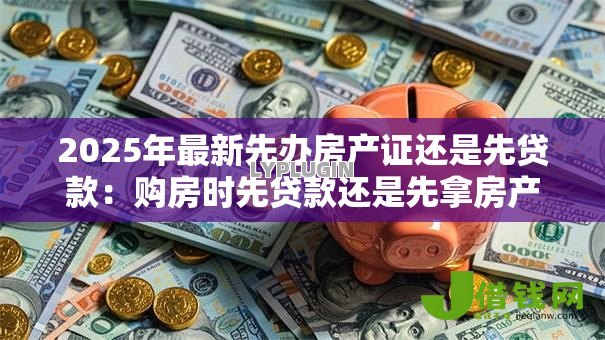2025年最新先办房产证还是先贷款：购房时先贷款还是先拿房产证