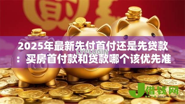 2025年最新先付首付还是先贷款:买房首付款和贷款哪个该优先准备 2025年最新先付首付还是先贷款:买房首付款和贷款哪个该优先准备