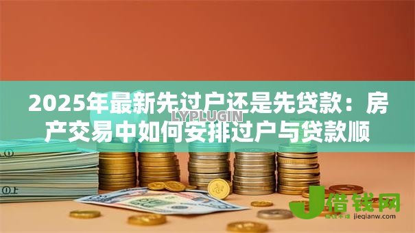 2025年最新先过户还是先贷款：房产交易中如何安排过户与贷款顺序