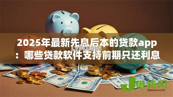 2025年最新先息后本的贷款app：哪些贷款软件支持前期只还利息