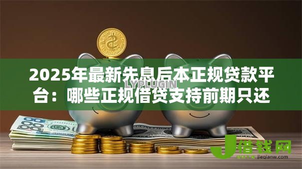 2025年最新先息后本正规贷款平台:哪些正规借贷支持前期只还利息 2025年最新先息后本正规贷款平台:哪些正规借贷支持前期只还利息