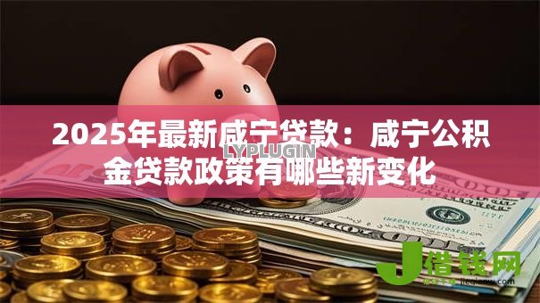 2025年最新咸宁贷款：咸宁公积金贷款政策有哪些新变化