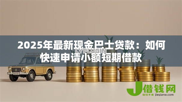 2025年最新现金巴士贷款:如何快速申请小额短期借款 2025年最新现金巴士贷款:如何快速申请小额短期借款