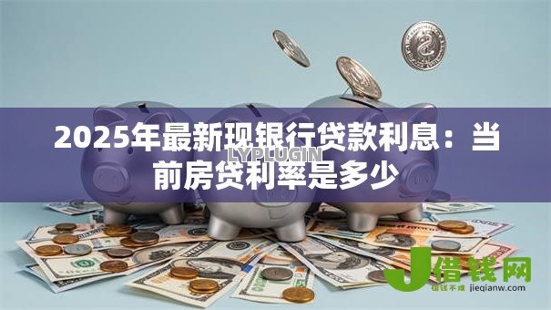 2025年最新现银行贷款利息：当前房贷利率是多少