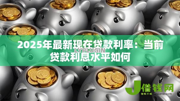 2025年最新现在贷款利率:当前贷款利息水平如何 2025年最新现在贷款利率:当前贷款利息水平如何