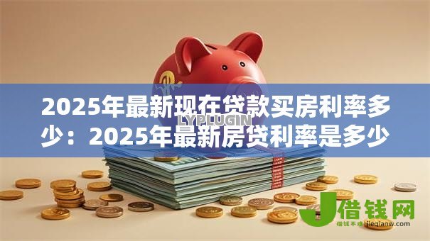 2025年最新现在贷款买房利率多少:2025年最新房贷利率是多少 2025年最新现在贷款买房利率多少:2025年最新房贷利率是多少