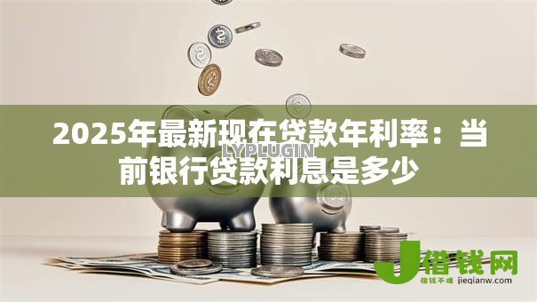 2025年最新现在贷款年利率：当前银行贷款利息是多少