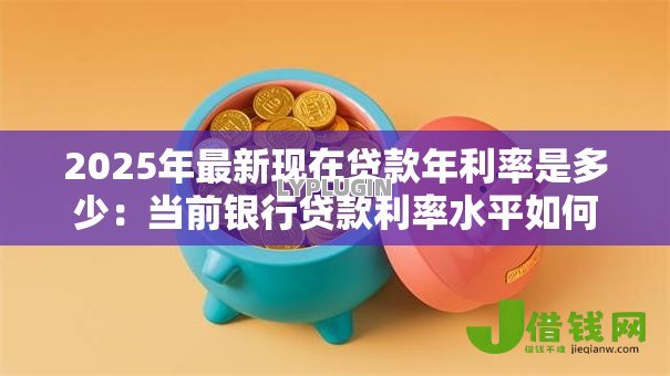 2025年最新现在贷款年利率是多少:当前银行贷款利率水平如何 2025年最新现在贷款年利率是多少:当前银行贷款利率水平如何