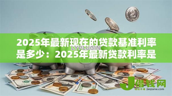 2025年最新现在的贷款基准利率是多少:2025年最新贷款利率是多少 2025年最新现在的贷款基准利率是多少:2025年最新贷款利率是多少