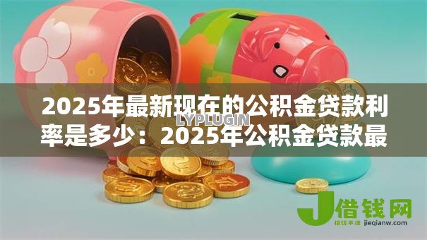 2025年最新现在的公积金贷款利率是多少:2025年公积金贷款最新利率是多少 2025年最新现在的公积金贷款利率是多少:2025年公积金贷款最新利率是多少