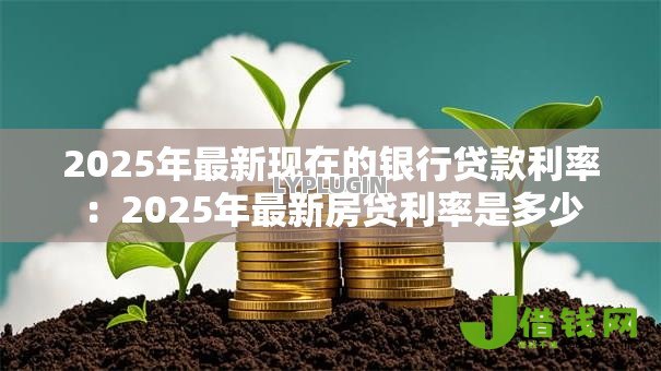 2025年最新现在的银行贷款利率:2025年最新房贷利率是多少 2025年最新现在的银行贷款利率:2025年最新房贷利率是多少