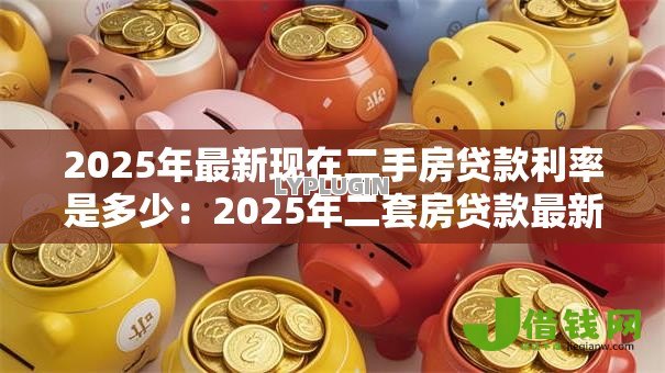 2025年最新现在二手房贷款利率是多少：2025年二套房贷款最新利率多少