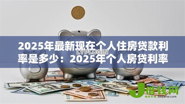 2025年最新现在个人住房贷款利率是多少：2025年个人房贷利率最新标准