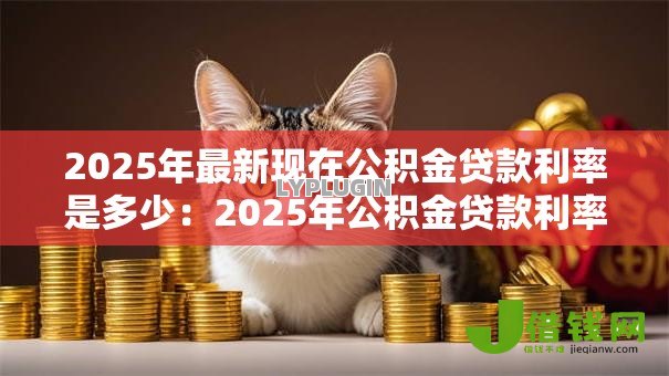 2025年最新现在公积金贷款利率是多少:2025年公积金贷款利率下调了吗 2025年最新现在公积金贷款利率是多少:2025年公积金贷款利率下调了吗