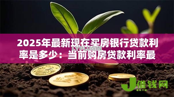 2025年最新现在买房银行贷款利率是多少:当前购房贷款利率最新情况 2025年最新现在买房银行贷款利率是多少:当前购房贷款利率最新情况