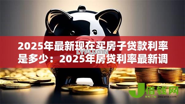 2025年最新现在买房子贷款利率是多少:2025年房贷利率最新调整幅度 2025年最新现在买房子贷款利率是多少:2025年房贷利率最新调整幅度