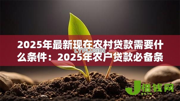 2025年最新现在农村贷款需要什么条件:2025年农户贷款必备条件有哪些 2025年最新现在农村贷款需要什么条件:2025年农户贷款必备条件有哪些