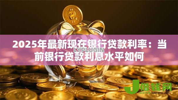 2025年最新现在银行贷款利率：当前银行贷款利息水平如何