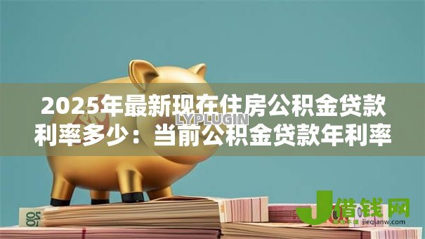 2025年最新现在住房公积金贷款利率多少:当前公积金贷款年利率是多少 2025年最新现在住房公积金贷款利率多少:当前公积金贷款年利率是多少