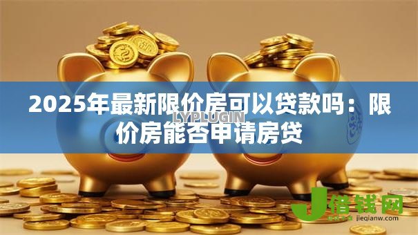 2025年最新限价房可以贷款吗：限价房能否申请房贷