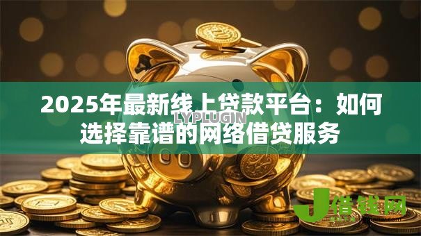 2025年最新线上贷款平台：如何选择靠谱的网络借贷服务