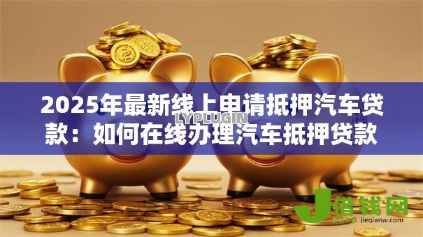 2025年最新线上申请抵押汽车贷款：如何在线办理汽车抵押贷款