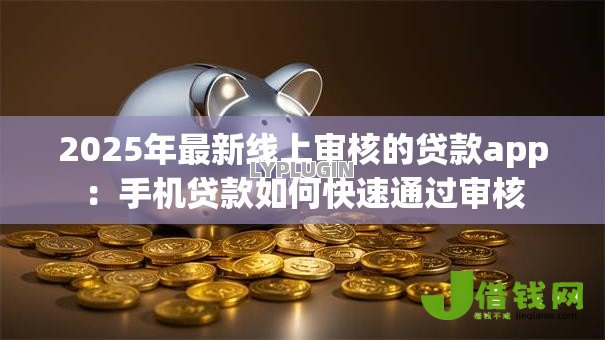 2025年最新线上审核的贷款app:手机贷款如何快速通过审核 2025年最新线上审核的贷款app:手机贷款如何快速通过审核
