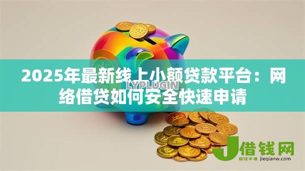 2025年最新线上小额贷款平台：网络借贷如何安全快速申请