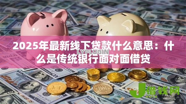 2025年最新线下贷款什么意思:什么是传统银行面对面借贷 2025年最新线下贷款什么意思:什么是传统银行面对面借贷