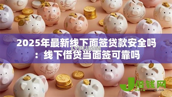 2025年最新线下面签贷款安全吗：线下借贷当面签可靠吗